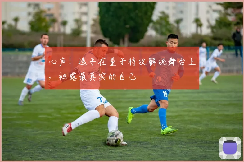 心声！选手在量子特攻解说舞台上，袒露最真实的自己