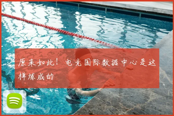 原来如此！电竞国际数据中心是这样炼成的