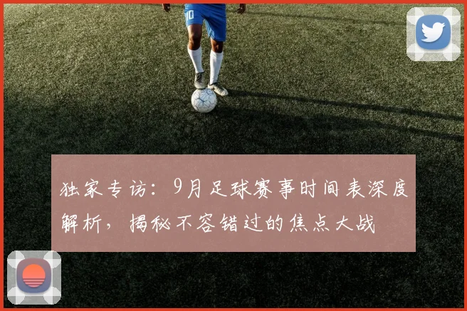 独家专访：9月足球赛事时间表深度解析，揭秘不容错过的焦点大战