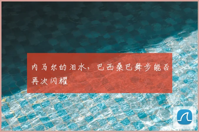 内马尔的泪水，巴西桑巴舞步能否再次闪耀