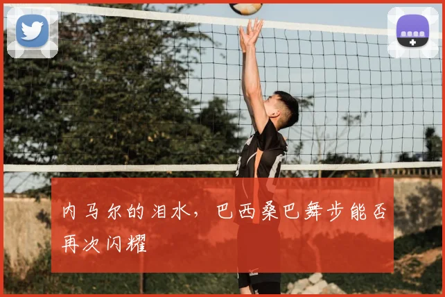 内马尔的泪水，巴西桑巴舞步能否再次闪耀