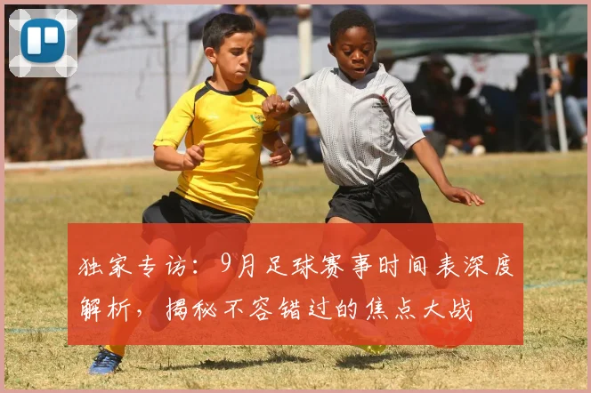 独家专访：9月足球赛事时间表深度解析，揭秘不容错过的焦点大战