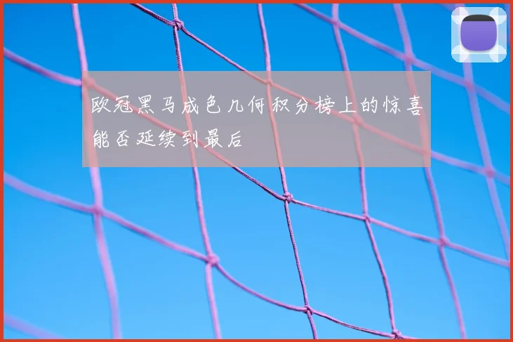 欧冠黑马成色几何积分榜上的惊喜能否延续到最后
