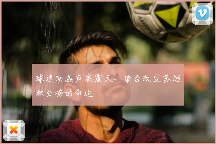 球迷助威声浪震天，能否改变苏超积分榜的命运