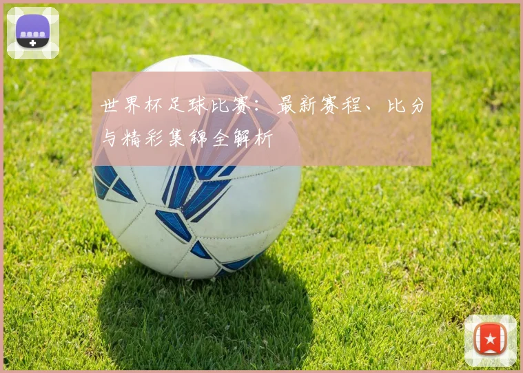世界杯足球比赛：最新赛程、比分与精彩集锦全解析