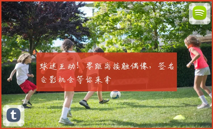 球迷互动！零距离接触偶像，签名合影机会等你来拿