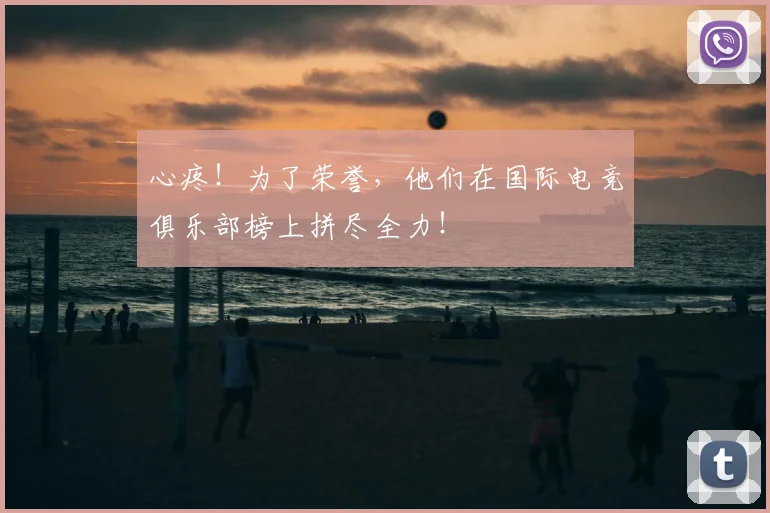 心疼!为了荣誉,他们在国际电竞俱乐部榜上拼尽全力!