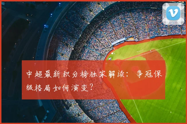 中超最新积分榜独家解读:争冠保级格局如何演变?