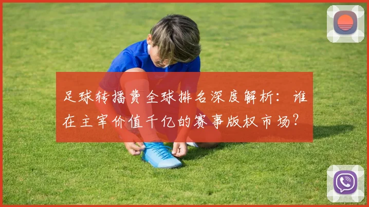 足球转播费全球排名深度解析：谁在主宰价值千亿的赛事版权市场？