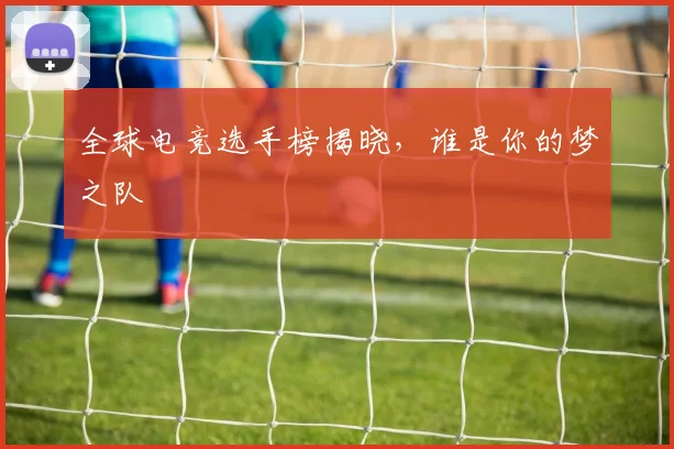 全球电竞选手榜揭晓,谁是你的梦之队