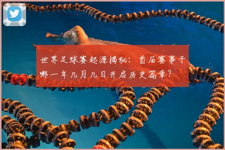 世界足球赛起源揭秘：首届赛事于哪一年几月几日开启历史篇章？