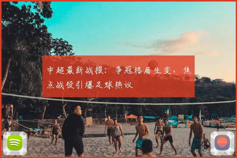 中超最新战报：争冠格局生变，焦点战役引爆足球热议