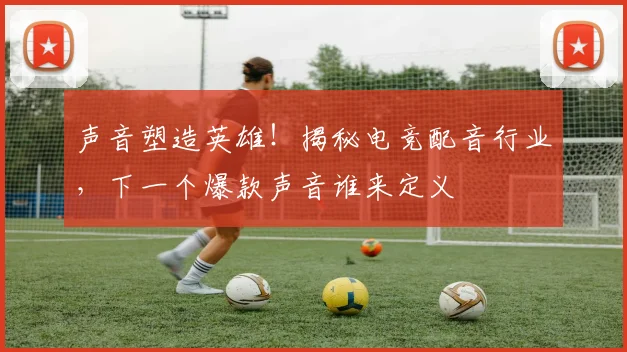 声音塑造英雄！揭秘电竞配音行业，下一个爆款声音谁来定义