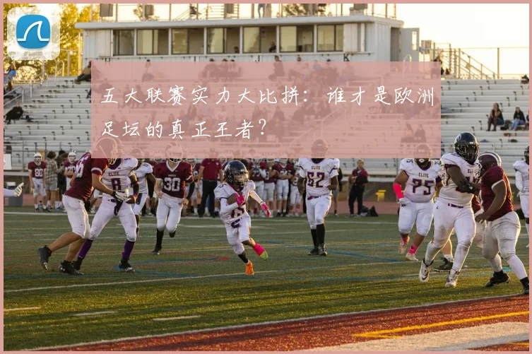 五大联赛实力大比拼：谁才是欧洲足坛的真正王者？