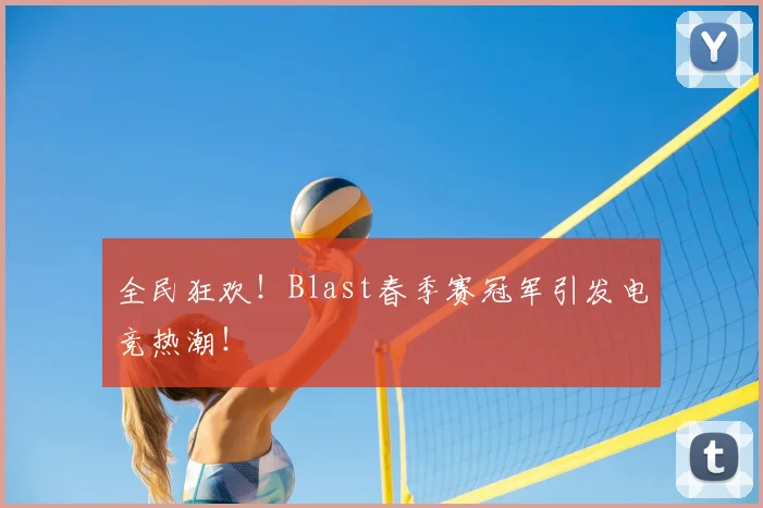 全民狂欢！Blast春季赛冠军引发电竞热潮！