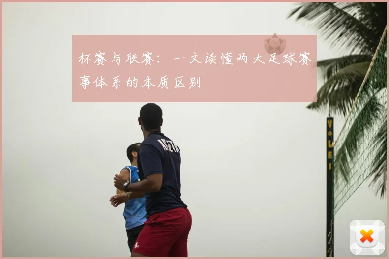 杯赛与联赛：一文读懂两大足球赛事体系的本质区别