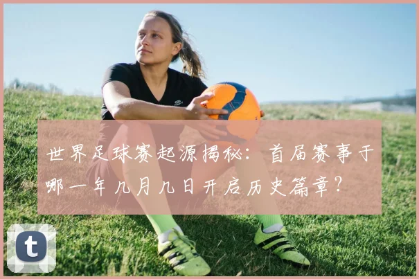 世界足球赛起源揭秘：首届赛事于哪一年几月几日开启历史篇章？