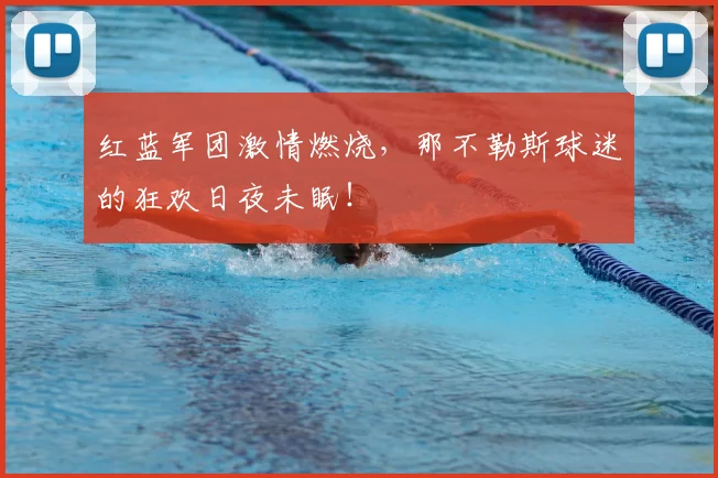 红蓝军团激情燃烧，那不勒斯球迷的狂欢日夜未眠！