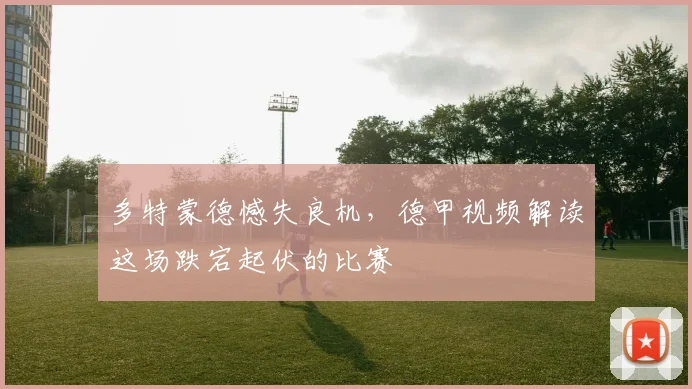 多特蒙德憾失良机，德甲视频解读这场跌宕起伏的比赛
