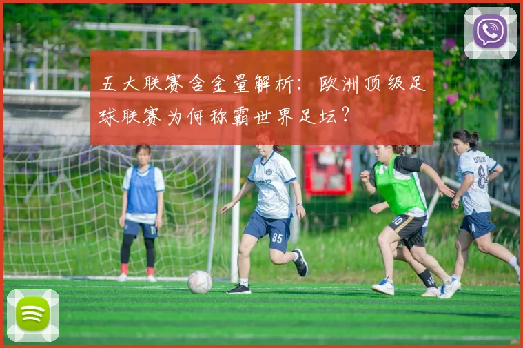 五大联赛含金量解析:欧洲顶级足球联赛为何称霸世界足坛?