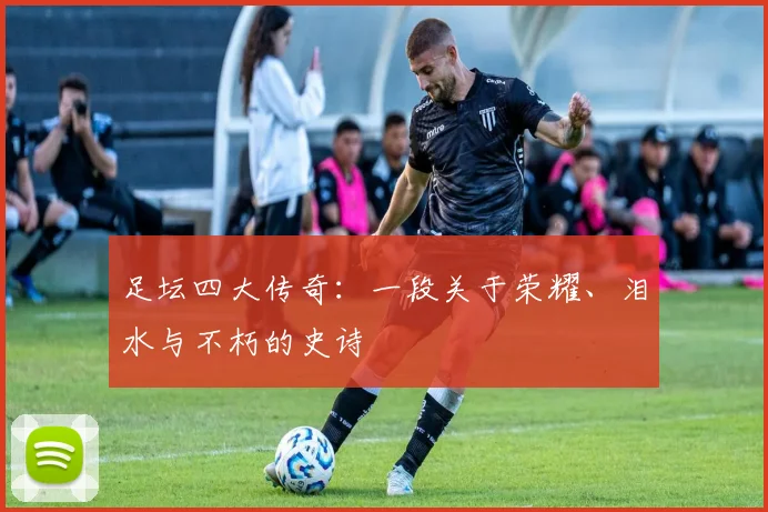 足坛四大传奇：一段关于荣耀、泪水与不朽的史诗